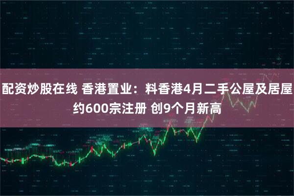 配资炒股在线 香港置业：料香港4月二手公屋及居屋约600宗注册 创9个月新高
