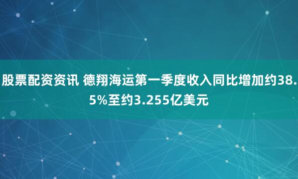 股票配资资讯 德翔海运第一季度收入同比增加约38.5%至约3.255亿美元