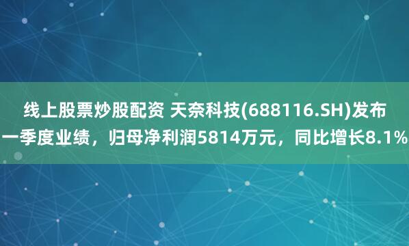 线上股票炒股配资 天奈科技(688116.SH)发布一季度业绩，归母净利润5814万元，同比增长8.1%