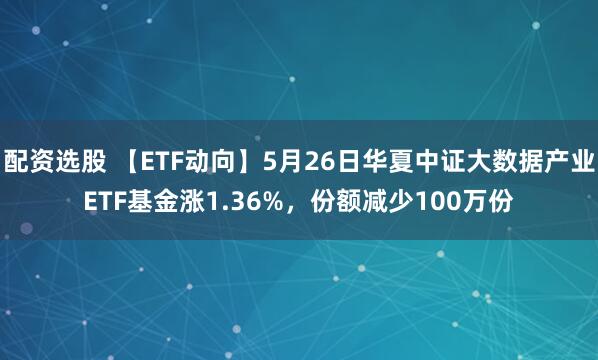 配资选股 【ETF动向】5月26日华夏中证大数据产业ETF基金涨1.36%，份额减少100万份
