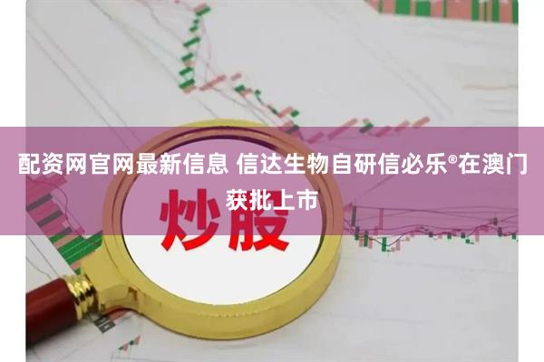 配资网官网最新信息 信达生物自研信必乐®在澳门获批上市
