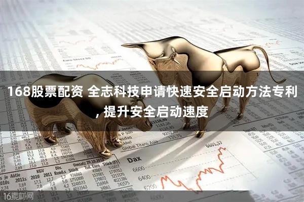 168股票配资 全志科技申请快速安全启动方法专利, 提升安全启动速度