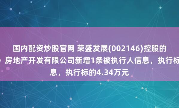 国内配资炒股官网 荣盛发展(002146)控股的荣盛（徐州）房地产开发有限公司新增1条被执行人信息，执行标的4.34万元