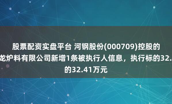 股票配资实盘平台 河钢股份(000709)控股的唐钢青龙炉料有限公司新增1条被执行人信息，执行标的32.41万元