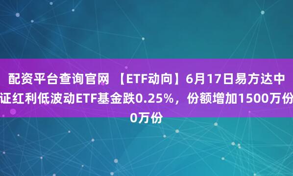 配资平台查询官网 【ETF动向】6月17日易方达中证红利低波动ETF基金跌0.25%，份额增加1500万份