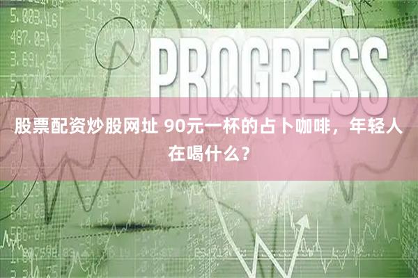 股票配资炒股网址 90元一杯的占卜咖啡，年轻人在喝什么？
