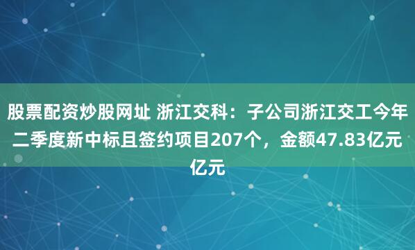 股票配资炒股网址 浙江交科：子公司浙江交工今年二季度新中标且签约项目207个，金额47.83亿元