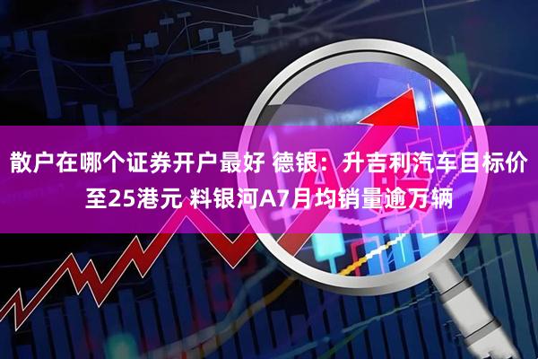 散户在哪个证券开户最好 德银：升吉利汽车目标价至25港元 料银河A7月均销量逾万辆