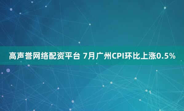 高声誉网络配资平台 7月广州CPI环比上涨0.5%