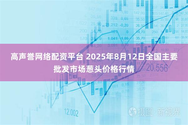 高声誉网络配资平台 2025年8月12日全国主要批发市场葱头价格行情