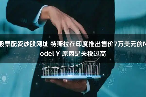 股票配资炒股网址 特斯拉在印度推出售价7万美元的Model Y 原因是关税过高