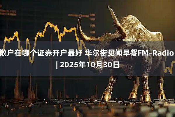 散户在哪个证券开户最好 华尔街见闻早餐FM-Radio | 2025年10月30日