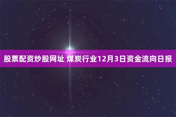 股票配资炒股网址 煤炭行业12月3日资金流向日报