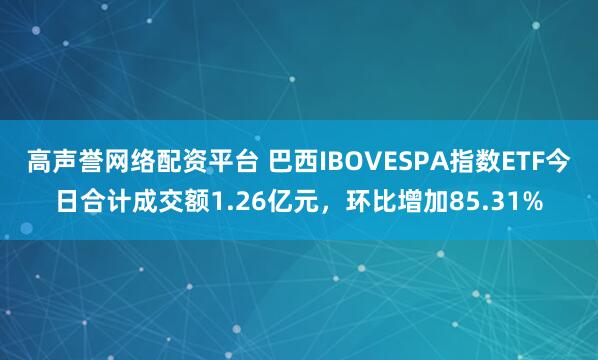 高声誉网络配资平台 巴西IBOVESPA指数ETF今日合计成交额1.26亿元，环比增加85.31%