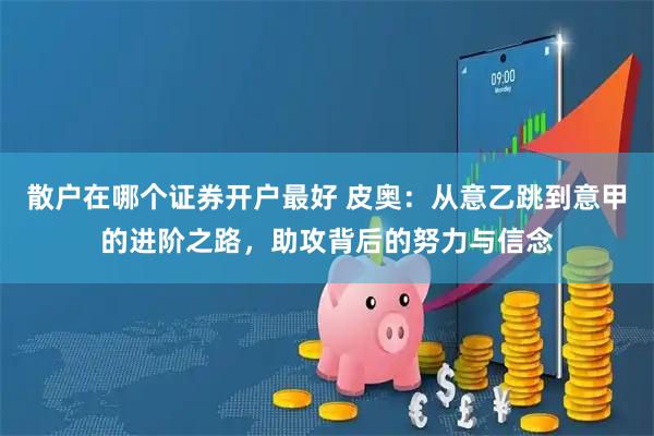 散户在哪个证券开户最好 皮奥：从意乙跳到意甲的进阶之路，助攻背后的努力与信念