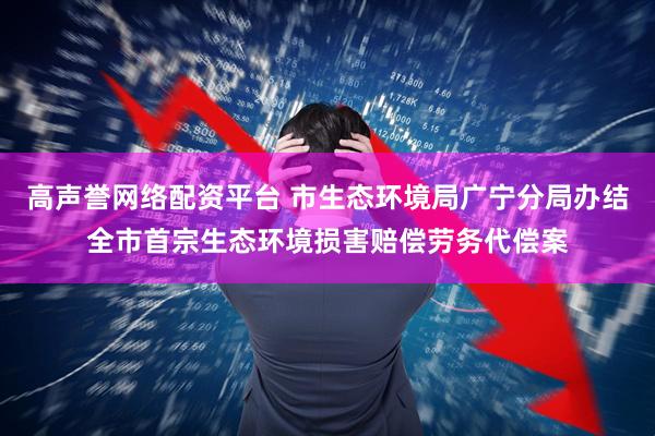 高声誉网络配资平台 市生态环境局广宁分局办结全市首宗生态环境损害赔偿劳务代偿案